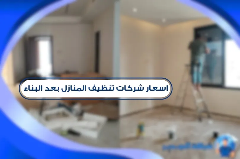 اسعار شركات تنظيف المنازل بعد البناء